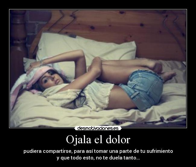 Ojala el dolor - pudiera compartirse, para así tomar una parte de tu sufrimiento
y que todo esto, no te duela tanto...