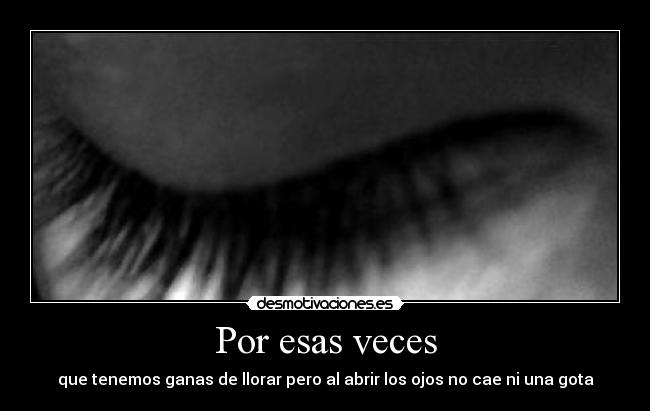 Por esas veces - que tenemos ganas de llorar pero al abrir los ojos no cae ni una gota