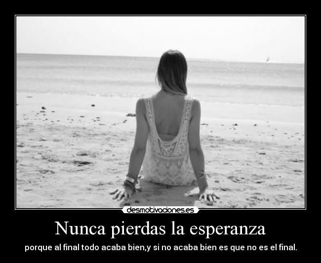 Nunca pierdas la esperanza - porque al final todo acaba bien,y si no acaba bien es que no es el final.