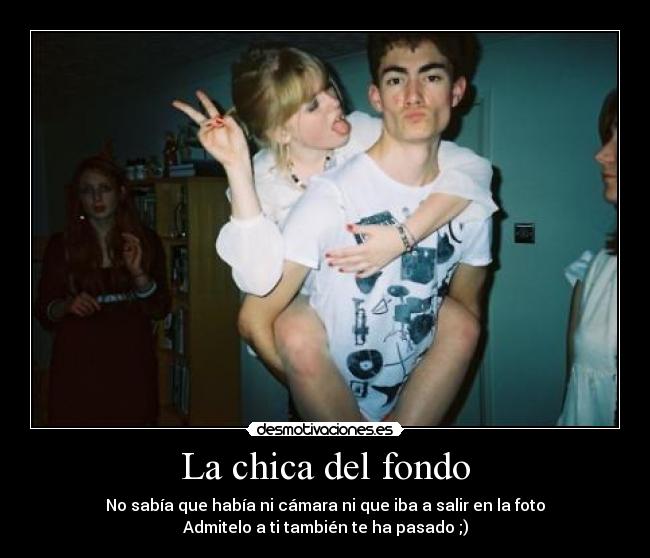 La chica del fondo - No sabía que había ni cámara ni que iba a salir en la foto
Admitelo a ti también te ha pasado ;)