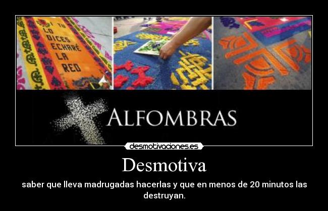 Desmotiva - saber que lleva madrugadas hacerlas y que en menos de 20 minutos las destruyan.