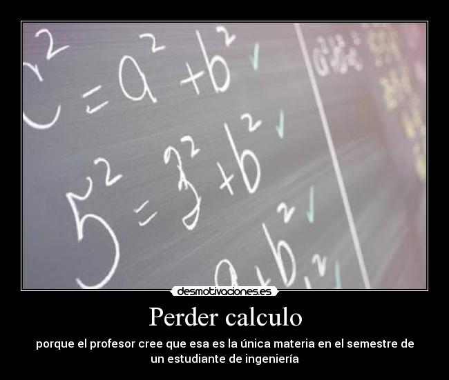 Perder calculo - porque el profesor cree que esa es la única materia en el semestre de
un estudiante de ingeniería