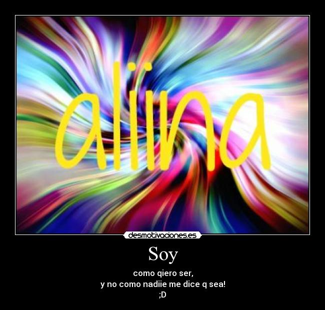 Soy - como qiero ser,
y no como nadiie me dice q sea!
;D