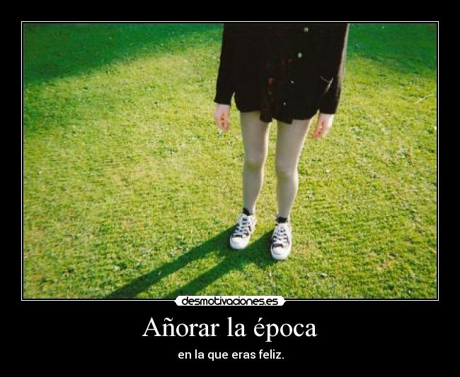 Añorar la época - en la que eras feliz.