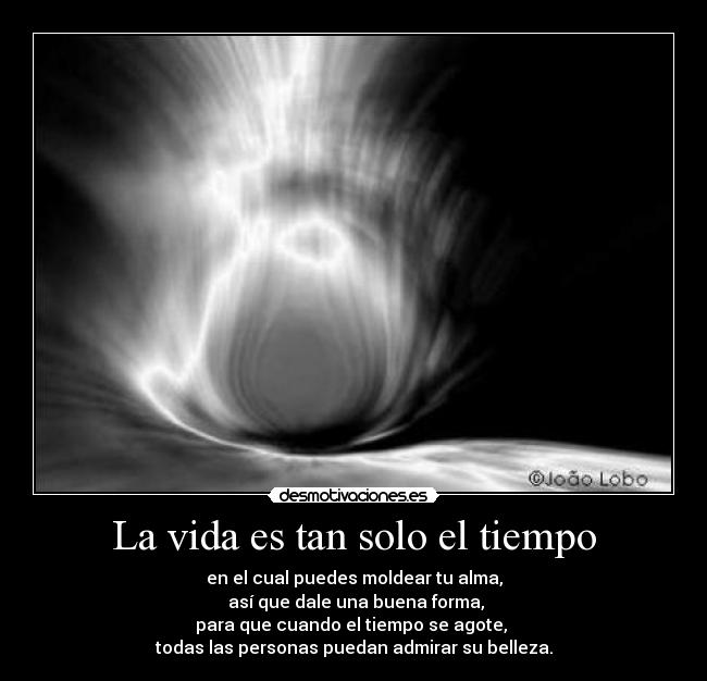 La vida es tan solo el tiempo - en el cual puedes moldear tu alma,
así que dale una buena forma,
para que cuando el tiempo se agote,
todas las personas puedan admirar su belleza.