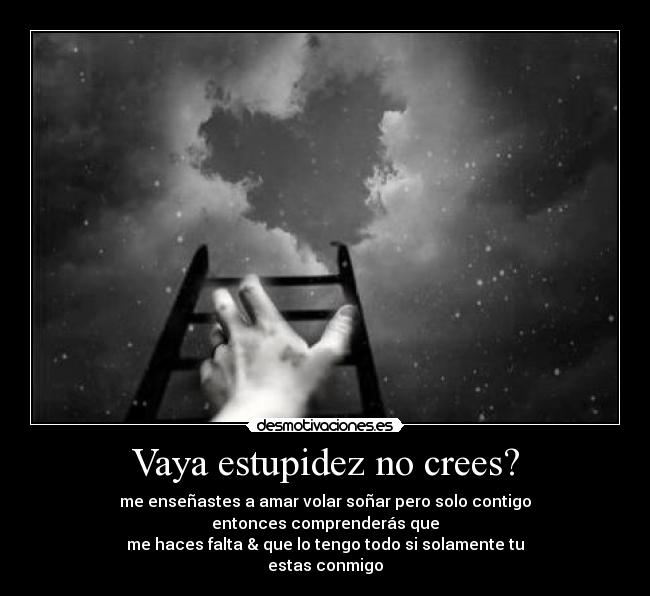 Vaya estupidez no crees? - me enseñastes a amar volar soñar pero solo contigo
entonces comprenderás que
me haces falta & que lo tengo todo si solamente tu
estas conmigo