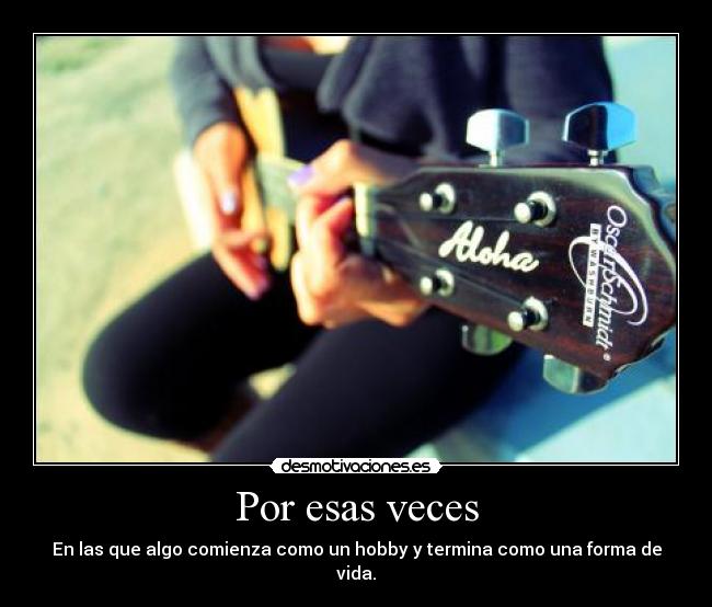 Por esas veces - En las que algo comienza como un hobby y termina como una forma de vida.