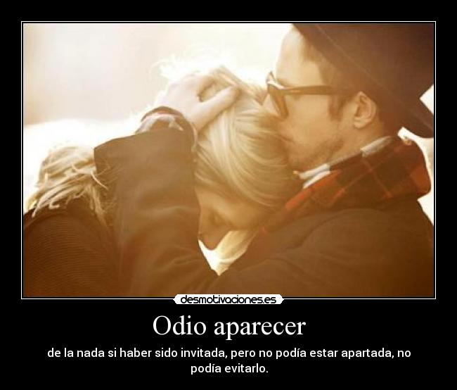 Odio aparecer - de la nada si haber sido invitada, pero no podía estar apartada, no podía evitarlo.