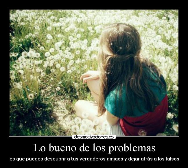 Lo bueno de los problemas - es que puedes descubrir a tus verdaderos amigos y dejar atrás a los falsos