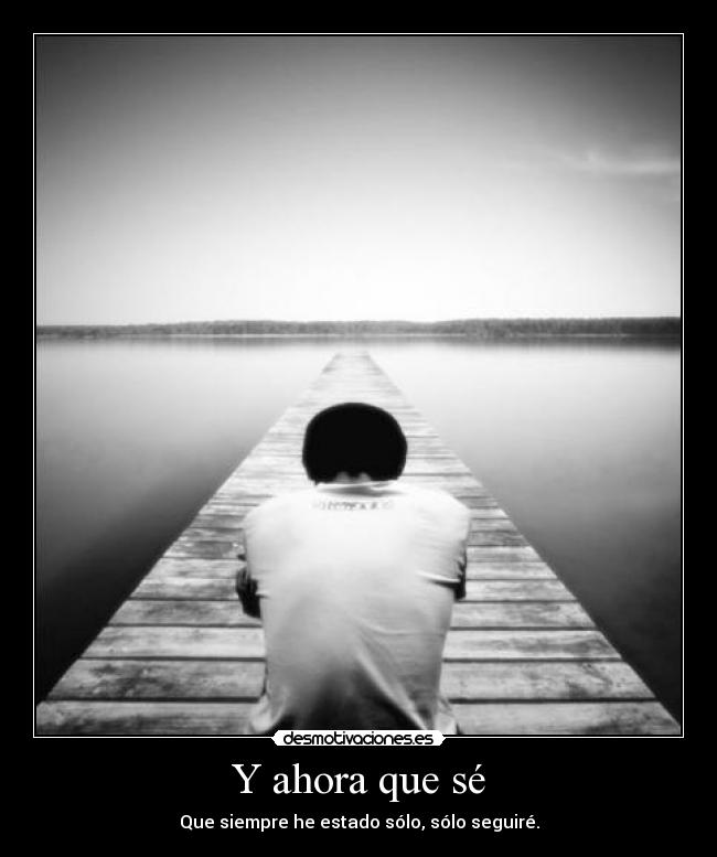Y ahora que sé - Que siempre he estado sólo, sólo seguiré.