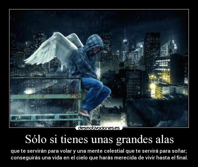 Sólo si tienes unas grandes alas - que te servirán para volar y una mente celestial que te servirá para soñar; 
conseguirás una vida en el cielo que harás merecida de vivir hasta el final.