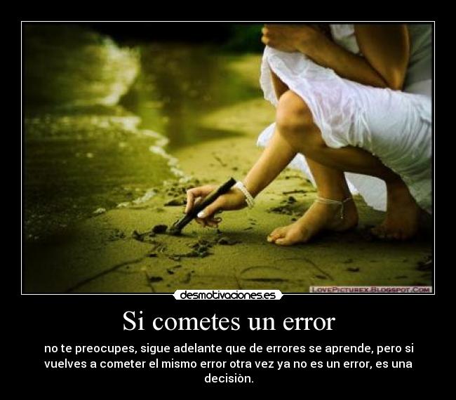 Si cometes un error - no te preocupes, sigue adelante que de errores se aprende, pero si
vuelves a cometer el mismo error otra vez ya no es un error, es una
decisiòn.