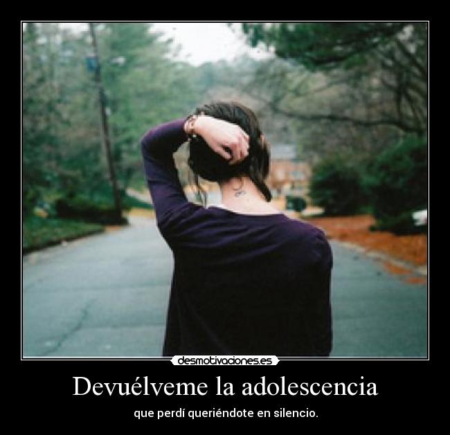 Devuélveme la adolescencia - que perdí queriéndote en silencio.