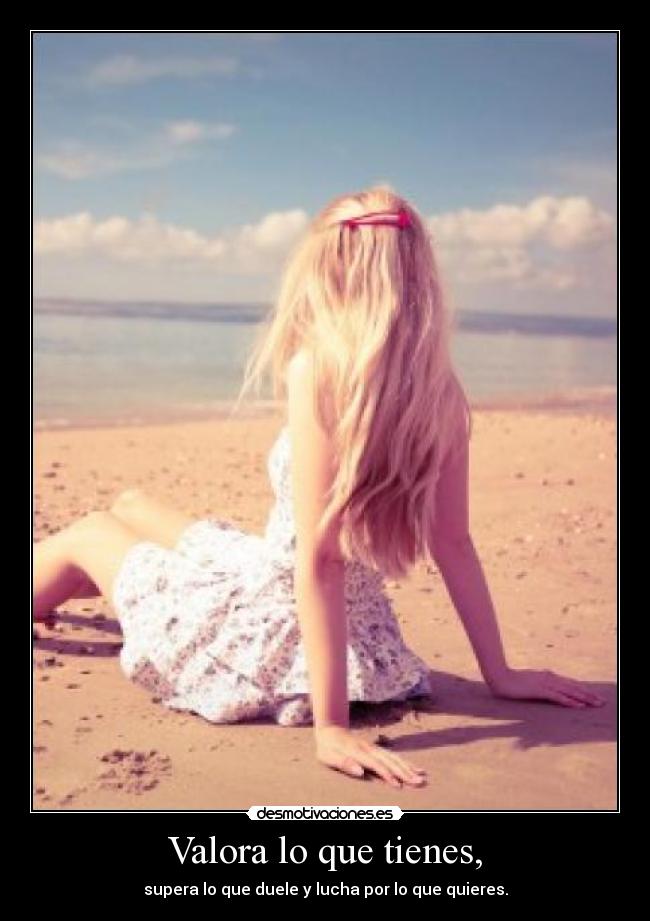 Valora lo que tienes, -