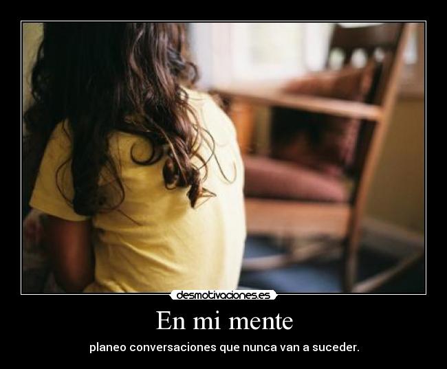 En mi mente - planeo conversaciones que nunca van a suceder.
