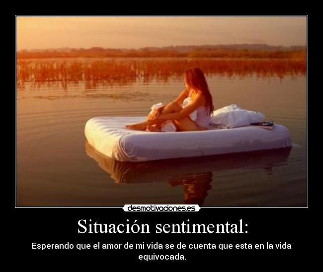 Situación sentimental: - Esperando que el amor de mi vida se de cuenta que esta en la vida equivocada.