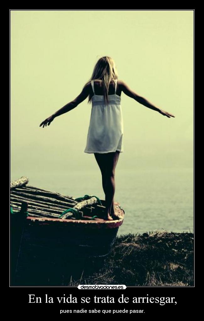 En la vida se trata de arriesgar, - pues nadie sabe que puede pasar.