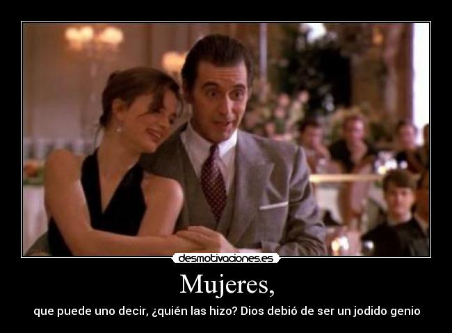 Mujeres, - que puede uno decir, ¿quién las hizo? Dios debió de ser un jodido genio