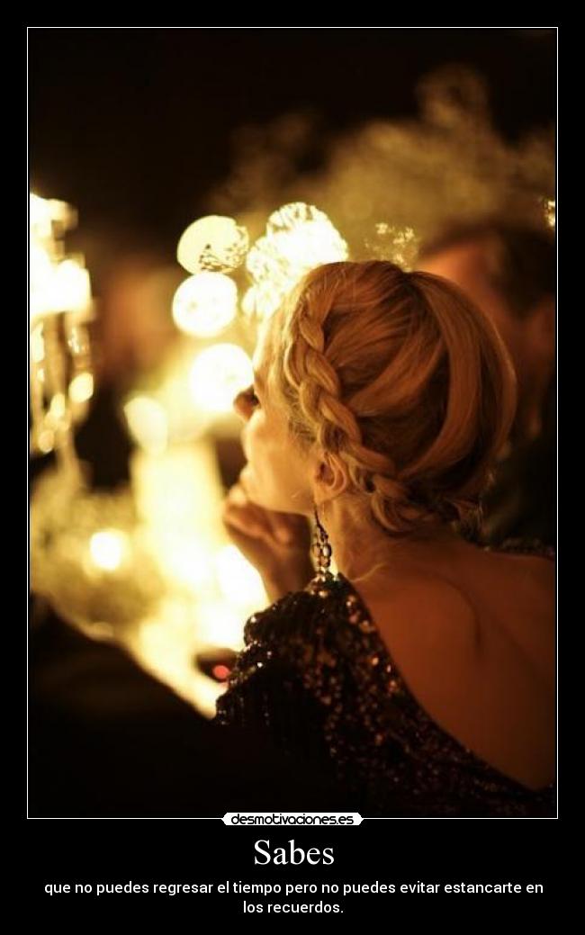 Sabes - que no puedes regresar el tiempo pero no puedes evitar estancarte en los recuerdos.
