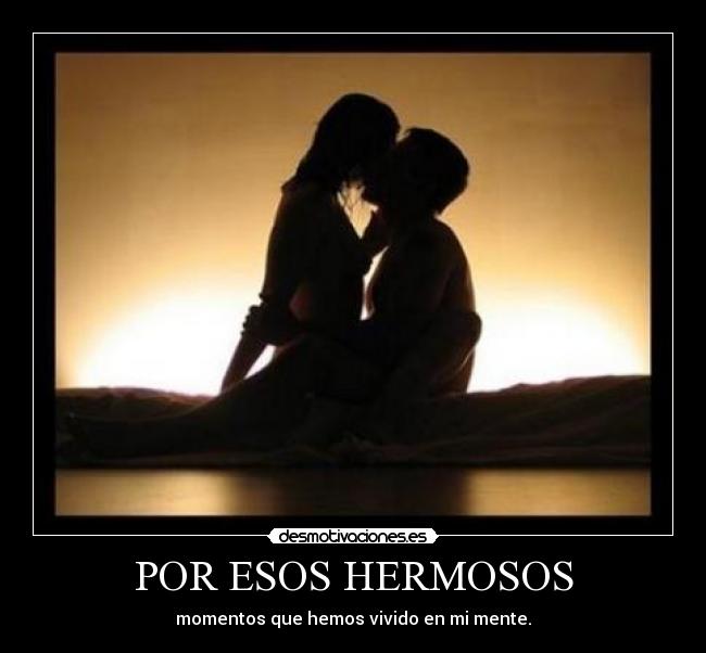 POR ESOS HERMOSOS - momentos que hemos vivido en mi mente.