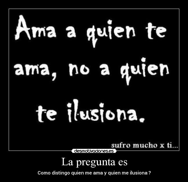 La pregunta es - Como distingo quien me ama y quien me ilusiona ?