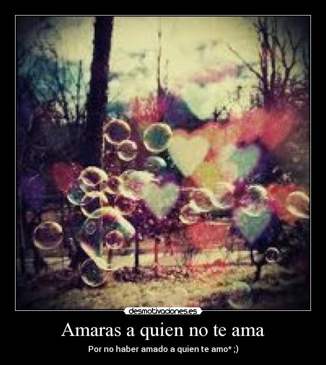 Amaras a quien no te ama - Por no haber amado a quien te amo* ;)