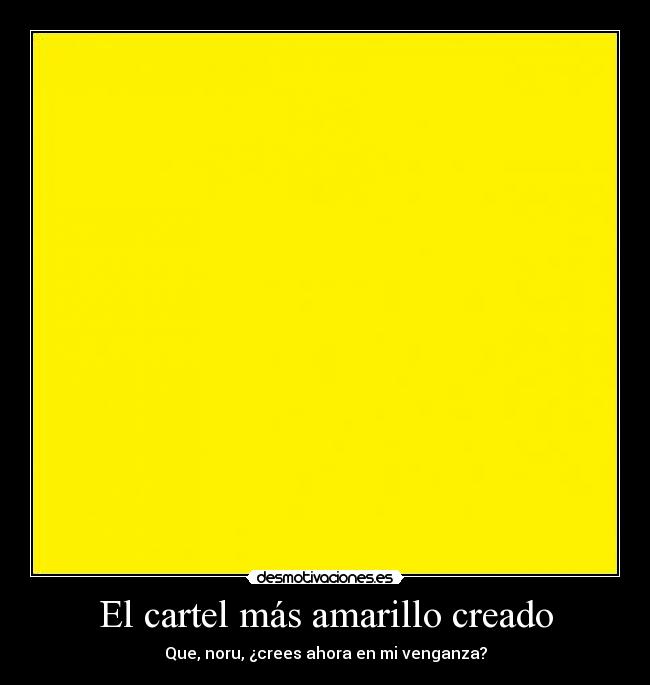 El cartel más amarillo creado - Que, noru, ¿crees ahora en mi venganza?