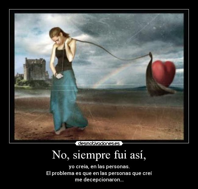No, siempre fui así, - yo creía, en las personas.
El problema es que en las personas que creí
me decepcionaron...
