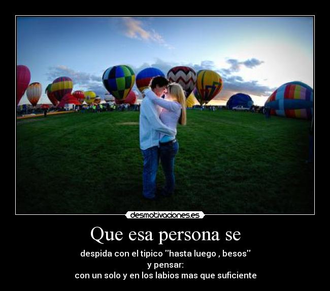 Que esa persona se - despida con el tipico hasta luego , besos
y pensar:
con un solo y en los labios mas que suficiente