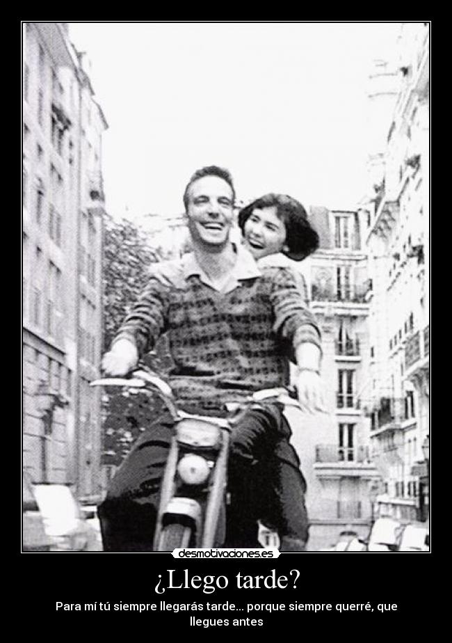 ¿Llego tarde? - Para mà tú siempre llegarás tarde... porque siempre querré, que llegues antes