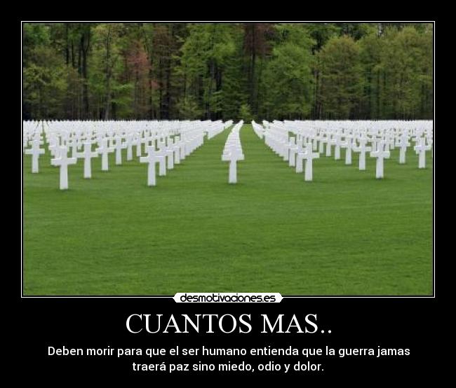CUANTOS MAS.. - Deben morir para que el ser humano entienda que la guerra jamas
traerá paz sino miedo, odio y dolor.