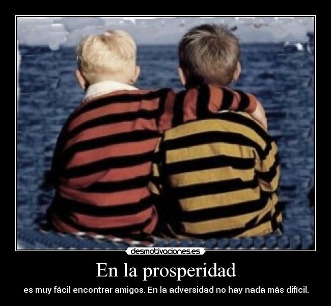 En la prosperidad - es muy fácil encontrar amigos. En la adversidad no hay nada más difícil.