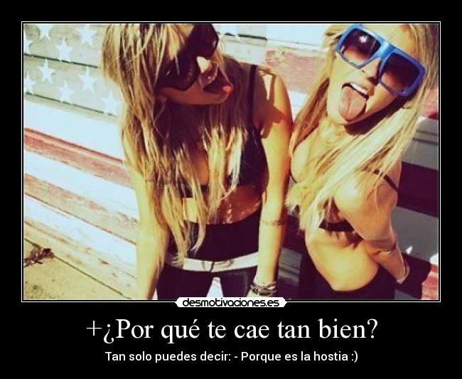 +¿Por qué te cae tan bien? - Tan solo puedes decir: - Porque es la hostia :)