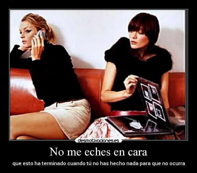 No me eches en cara - que esto ha terminado cuando tú no has hecho nada para que no ocurra