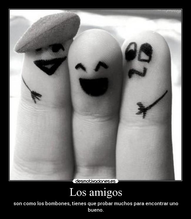 Los amigos - son como los bombones, tienes que probar muchos para encontrar uno bueno.