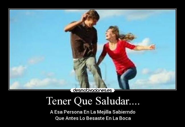 Tener Que Saludar.... - A Esa Persona En La Mejilla Sabierndo
Que Antes Lo Besaste En La Boca