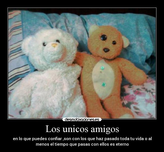 Los unicos amigos - en lo que puedes confiar ,son con los que haz pasado toda tu vida o al
menos el tiempo que pasas con ellos es eterno