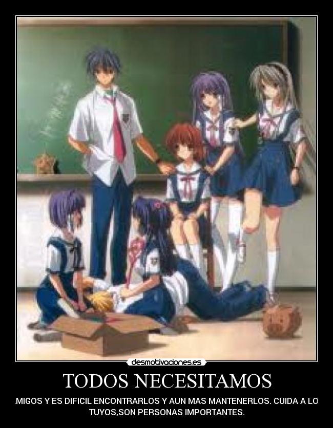 TODOS NECESITAMOS - AMIGOS Y ES DIFICIL ENCONTRARLOS Y AUN MAS MANTENERLOS. CUIDA A LOS
TUYOS,SON PERSONAS IMPORTANTES.