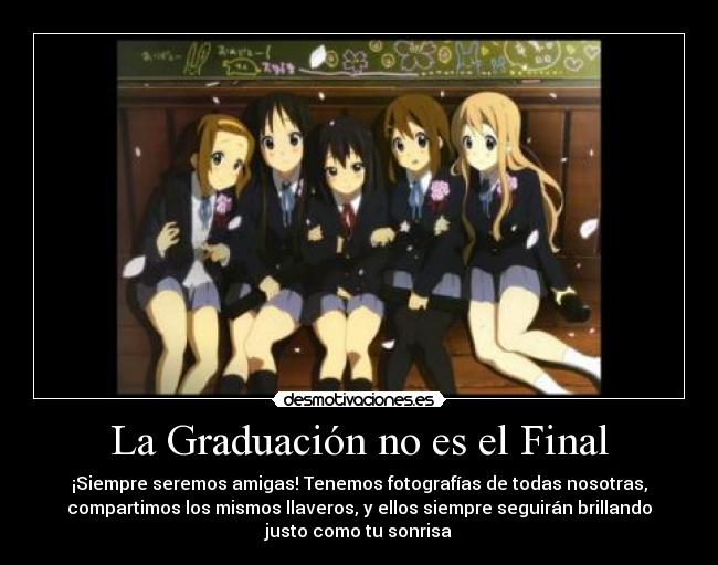 La Graduación no es el Final - ¡Siempre seremos amigas! Tenemos fotografías de todas nosotras,
compartimos los mismos llaveros, y ellos siempre seguirán brillando
justo como tu sonrisa