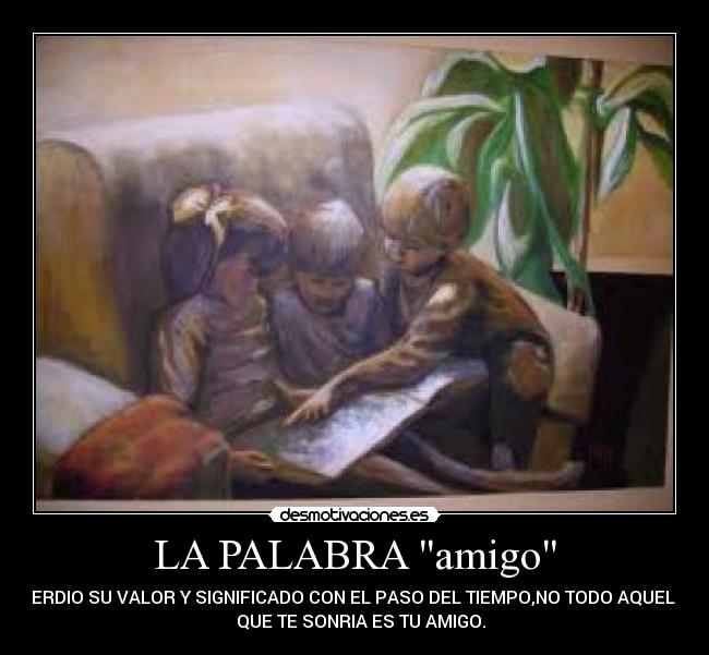 LA PALABRA amigo - PERDIO SU VALOR Y SIGNIFICADO CON EL PASO DEL TIEMPO,NO TODO AQUEL    
   QUE TE SONRIA ES TU AMIGO.