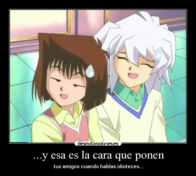 ...y esa es la cara que ponen - tus amigos cuando hablas idioteces...