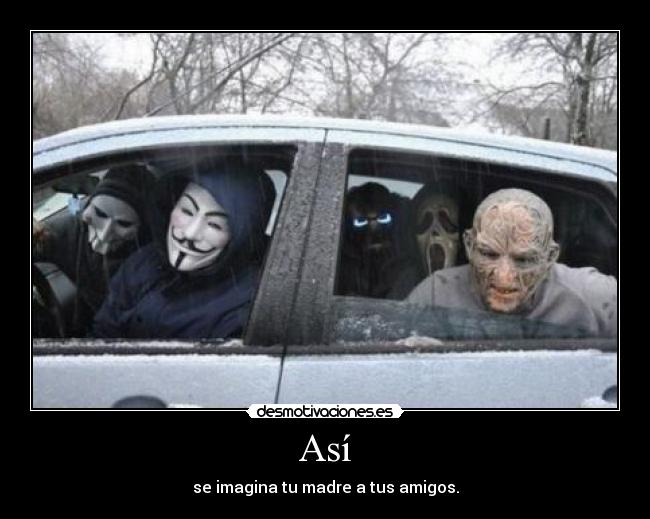 Así - se imagina tu madre a tus amigos.