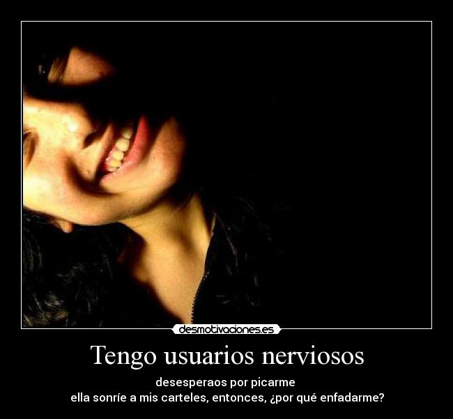 Tengo usuarios nerviosos - desesperaos por picarme
ella sonríe a mis carteles, entonces, ¿por qué enfadarme?