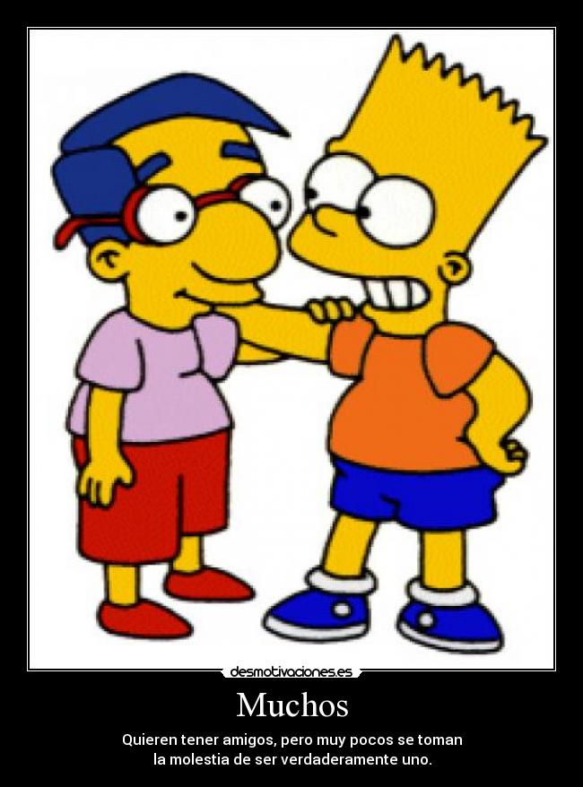Muchos - Quieren tener amigos, pero muy pocos se toman
la molestia de ser verdaderamente uno.