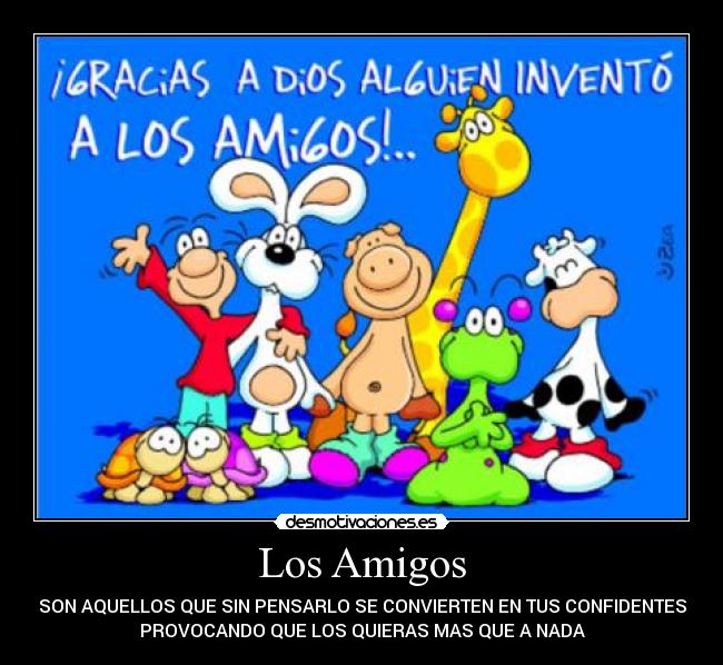 Los Amigos - SON AQUELLOS QUE SIN PENSARLO SE CONVIERTEN EN TUS CONFIDENTES
PROVOCANDO QUE LOS QUIERAS MAS QUE A NADA