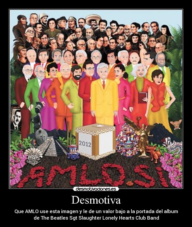 Desmotiva - Que AMLO use esta imagen y le de un valor bajo a la portada del album
de The Beatles Sgt Slaughter Lonely Hearts Club Band