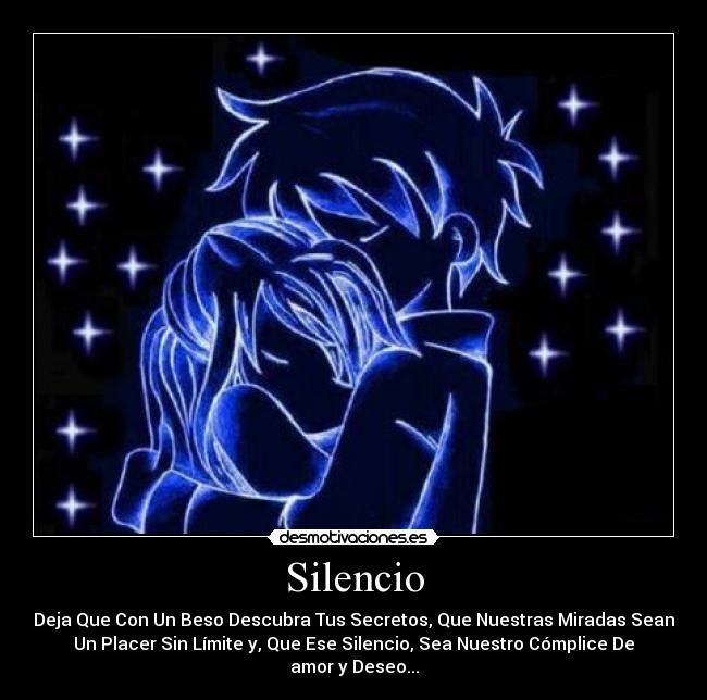 Silencio - Deja Que Con Un Beso Descubra Tus Secretos, Que Nuestras Miradas Sean
Un Placer Sin Límite y, Que Ese Silencio, Sea Nuestro Cómplice De
amor y Deseo...