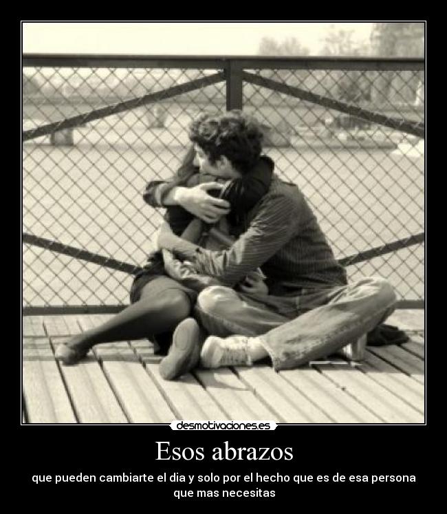 Esos abrazos - que pueden cambiarte el dia y solo por el hecho que es de esa persona
que mas necesitas