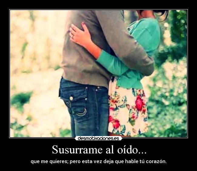 Susurrame al oído... - que me quieres; pero esta vez deja que hable tú corazón.♥