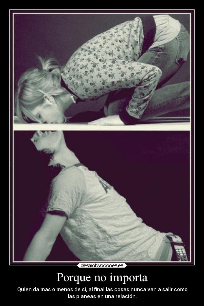 Porque no importa - Quien da mas o menos de si, al final las cosas nunca van a salir como
las planeas en una relación.